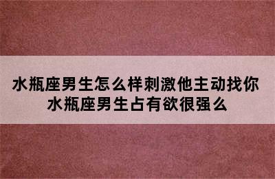 水瓶座男生怎么样刺激他主动找你 水瓶座男生占有欲很强么